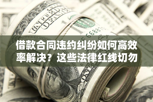 济南借款合同违约纠纷如何高效率解决？这些法律红线切勿触碰