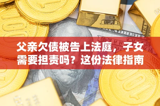 济南父亲欠债被告上法庭，子女需要担责吗？这份法律指南必须看完