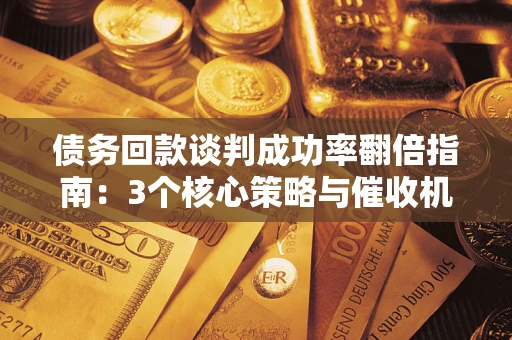 济南债务回款谈判成功率翻倍指南：3个核心策略与催收机构避坑法则