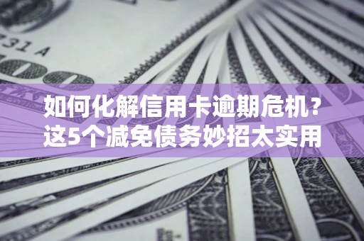 济南如何化解信用卡逾期危机？这5个减免债务妙招太实用
