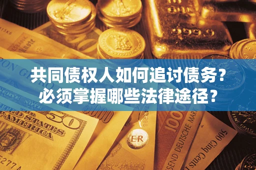 济南共同债权人如何追讨债务？必须掌握哪些法律途径？