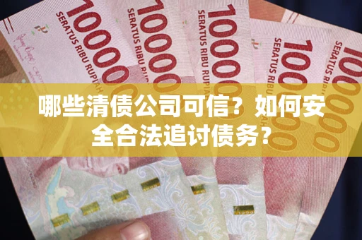 济南哪些清债公司可信？如何安全合法追讨债务？