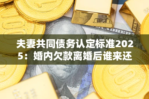 济南夫妻共同债务认定标准2025:婚内欠款离婚后谁来还? 济南夫妻共同债务认定标准2025:婚内欠款离婚后谁来还?