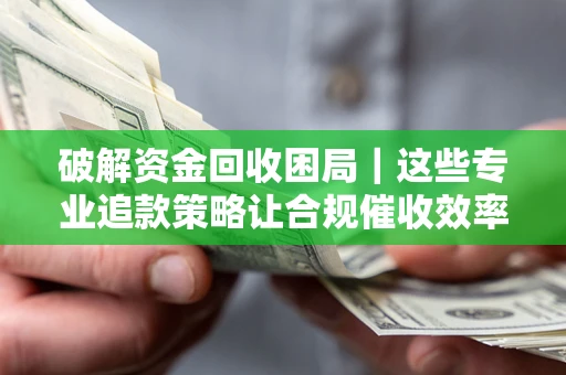 济南破解资金回收困局｜这些专业追款策略让合规催收效率翻倍
