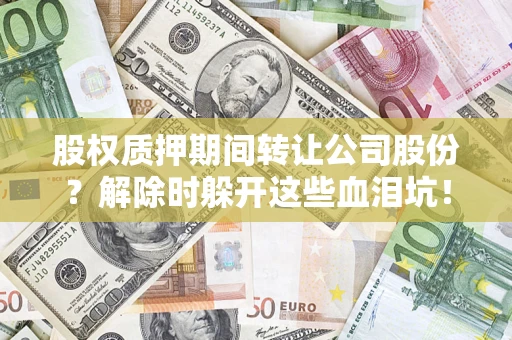 济南股权质押期间转让公司股份？解除时躲开这些血泪坑！