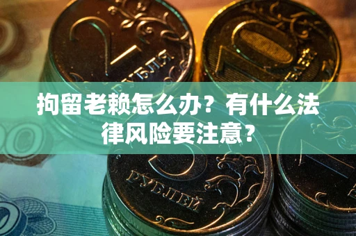 济南拘留老赖怎么办？有什么法律风险要注意？