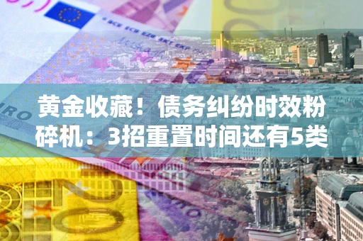 济南黄金收藏！债务纠纷时效粉碎机：3招重置时间还有5类不设年限的特殊债务