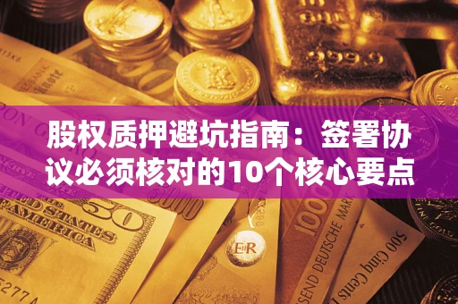 济南股权质押避坑指南:签署协议必须核对的10个核心要点 济南股权质押避坑指南:签署协议必须核对的10个核心要点