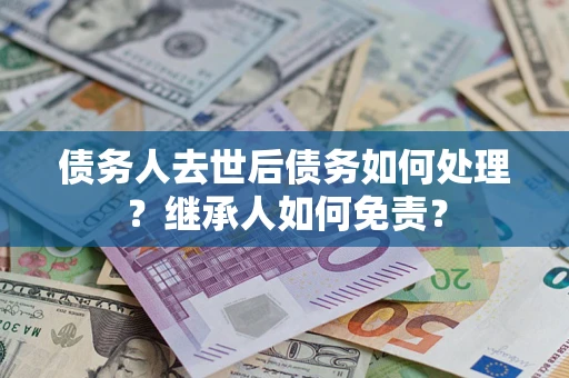 济南债务人去世后债务如何处理？继承人如何免责？