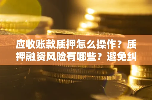 济南应收账款质押怎么操作？质押融资风险有哪些？避免纠纷高效融资技巧
