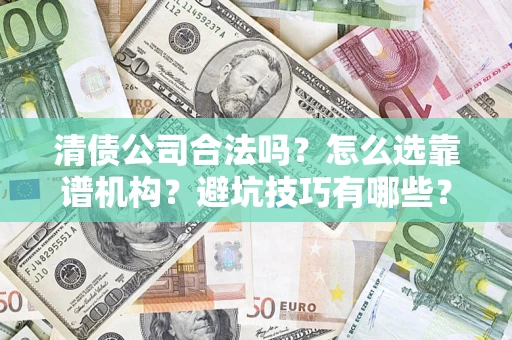 济南清债公司合法吗？怎么选靠谱机构？避坑技巧有哪些？
