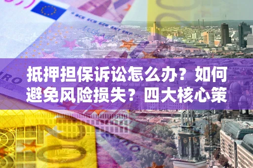济南抵押担保诉讼怎么办？如何避免风险损失？四大核心策略全解读