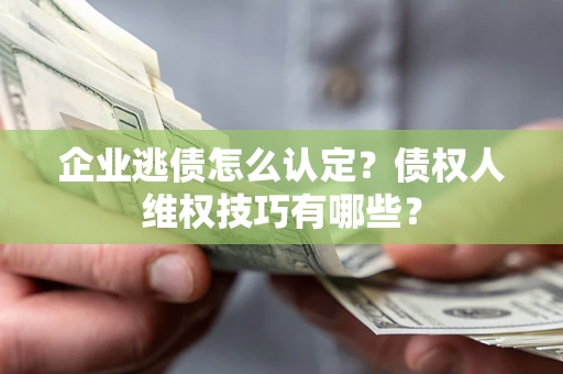 济南企业逃债怎么认定？债权人维权技巧有哪些？