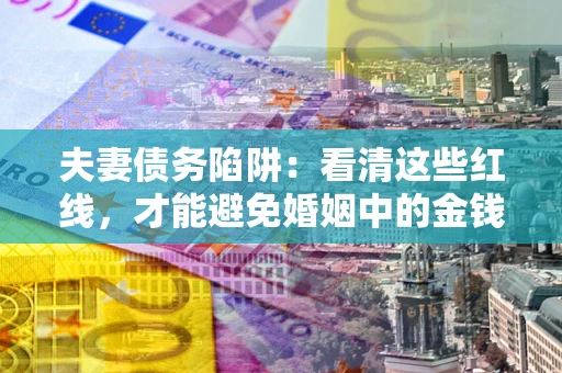 济南夫妻债务陷阱：看清这些红线，才能避免婚姻中的金钱危机