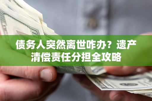 济南债务人突然离世咋办？遗产清偿责任分担全攻略