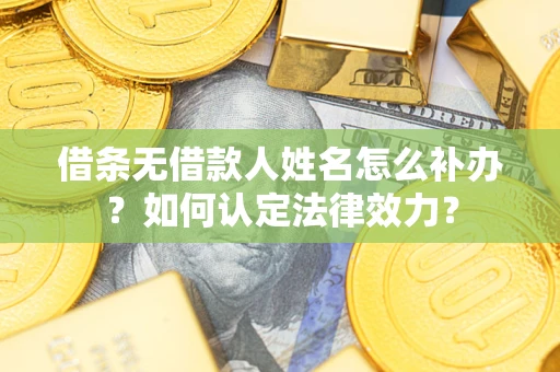 济南借条无借款人姓名怎么补办？如何认定法律效力？