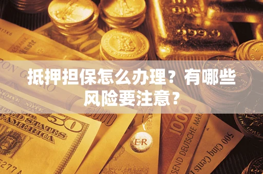 济南抵押担保怎么办理？有哪些风险要注意？