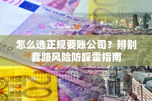济南怎么选正规要账公司？辨别套路风险防踩雷指南