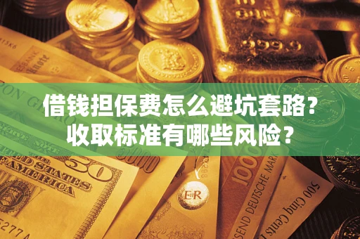 济南借钱担保费怎么避坑套路?收取标准有哪些风险? 济南借钱担保费怎么避坑套路?收取标准有哪些风险?
