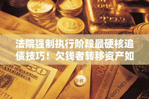 济南法院强制执行阶段最硬核追债技巧！欠钱者转移资产如何破解？