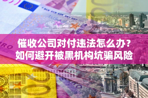 济南催收公司对付违法怎么办？如何避开被黑机构坑骗风险
