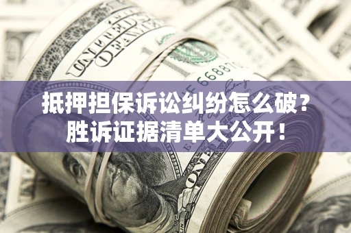 济南抵押担保诉讼纠纷怎么破？胜诉证据清单大公开！
