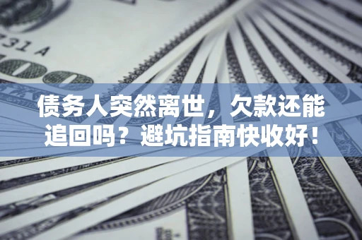 济南债务人突然离世，欠款还能追回吗？避坑指南快收好！
