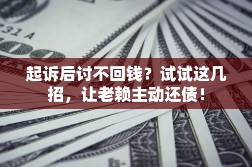 济南起诉后讨不回钱？试试这几招，让老赖主动还债！