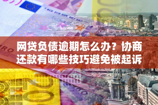 济南网贷负债逾期怎么办？协商还款有哪些技巧避免被起诉？