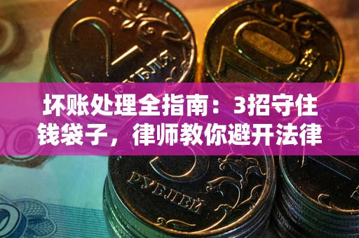 济南坏账处理全指南：3招守住钱袋子，律师教你避开法律雷区
