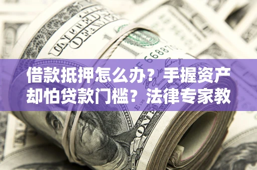 济南借款抵押怎么办？手握资产却怕贷款门槛？法律专家教你办抵押不踩坑