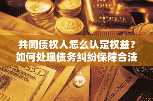 济南共同债权人怎么认定权益？如何处理债务纠纷保障合法权益？