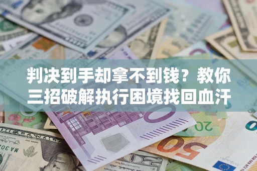 济南判决到手却拿不到钱？教你三招破解执行困境找回血汗钱