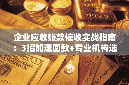 济南企业应收账款催收实战指南：3招加速回款+专业机构选择避坑