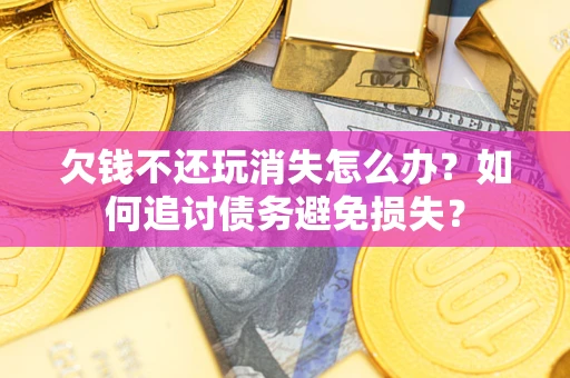 济南欠钱不还玩消失怎么办？如何追讨债务避免损失？