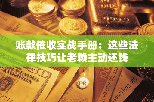 济南账款催收实战手册：这些法律技巧让老赖主动还钱