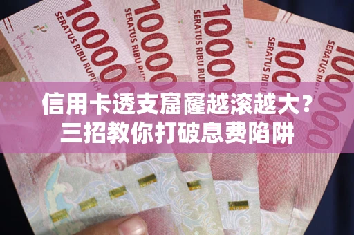 济南信用卡透支窟窿越滚越大？三招教你打破息费陷阱