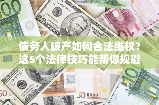 济南债务人破产如何合法维权？这5个法律技巧能帮你规避风险