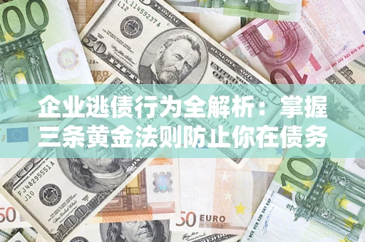 济南企业逃债行为全解析：掌握三条黄金法则防止你在债务乱局中“踩雷”