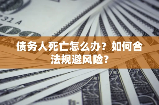 济南债务人死亡怎么办？如何合法规避风险？