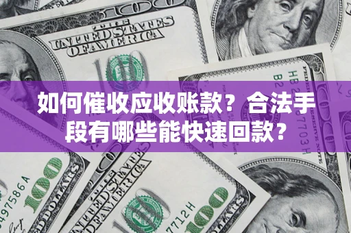 济南如何催收应收账款？合法手段有哪些能快速回款？
