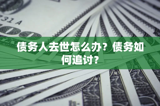 济南债务人去世怎么办？债务如何追讨？