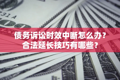 济南债务诉讼时效中断怎么办？合法延长技巧有哪些？