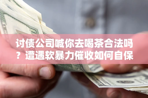 济南讨债公司喊你去喝茶合法吗？遭遇软暴力催收如何自保？