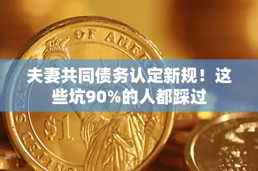 济南夫妻共同债务认定新规！这些坑90%的人都踩过
