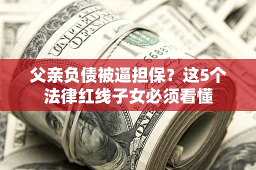 济南父亲负债被逼担保？这5个法律红线子女必须看懂