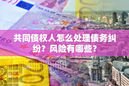济南共同债权人怎么处理债务纠纷？风险有哪些？