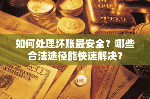 济南如何处理坏账最安全？哪些合法途径能快速解决？