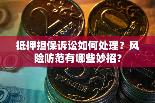 济南抵押担保诉讼如何处理？风险防范有哪些妙招？