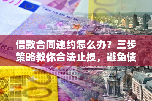 济南借款合同违约怎么办？三步策略教你合法止损，避免债务危机升级